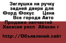 Заглушка на ручку задней двери для Форд Фокус 2 › Цена ­ 200 - Все города Авто » Продажа запчастей   . Хакасия респ.,Абакан г.